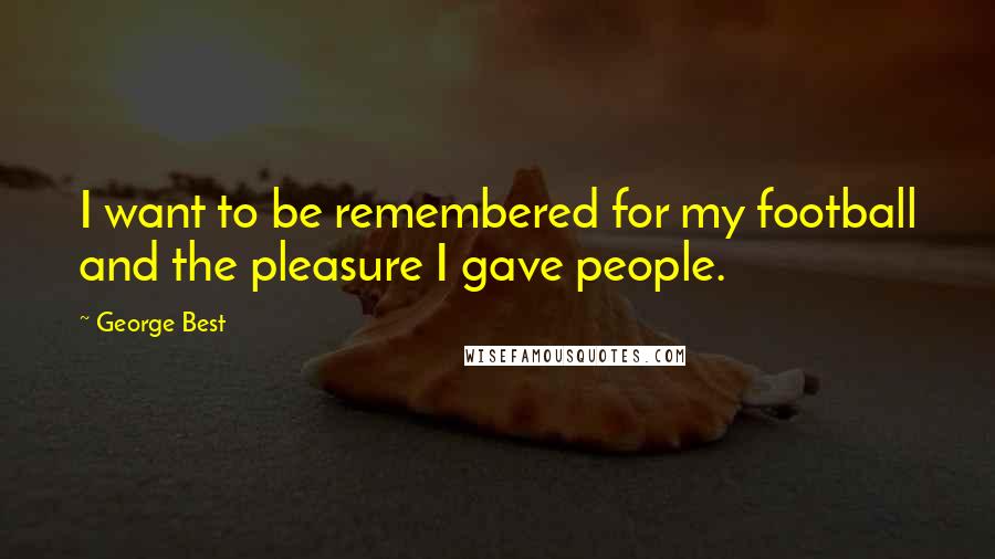 George Best Quotes: I want to be remembered for my football and the pleasure I gave people.
