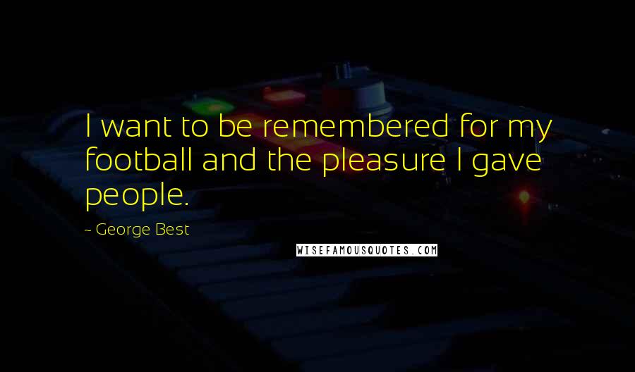 George Best Quotes: I want to be remembered for my football and the pleasure I gave people.
