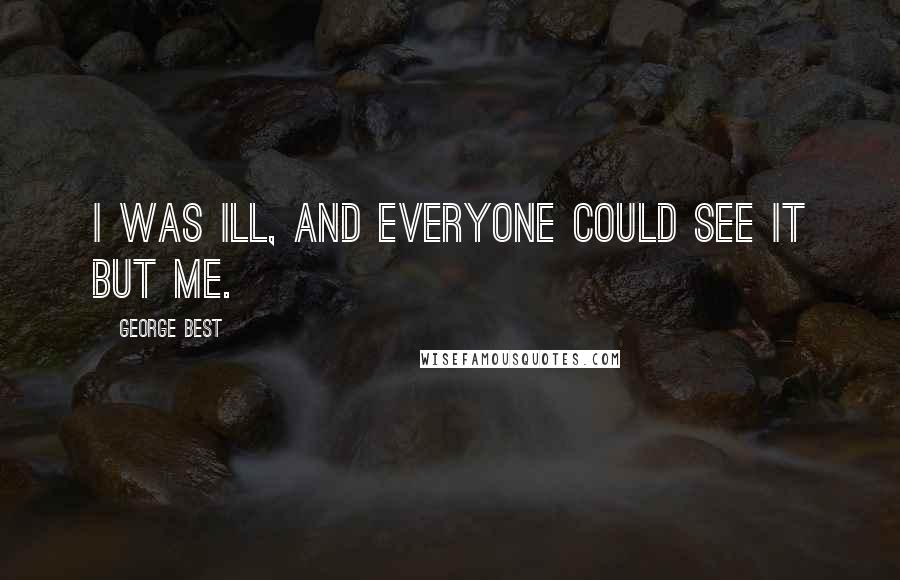 George Best Quotes: I was ill, and everyone could see it but me.