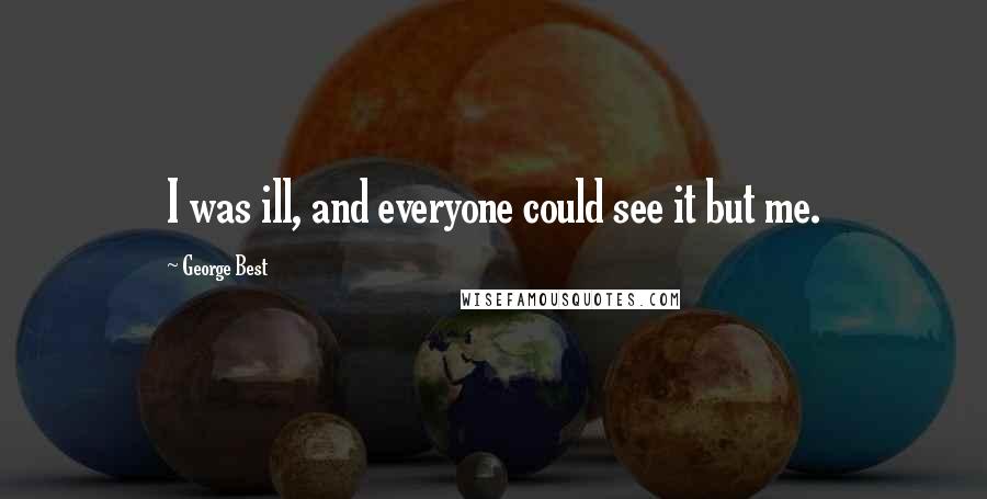 George Best Quotes: I was ill, and everyone could see it but me.