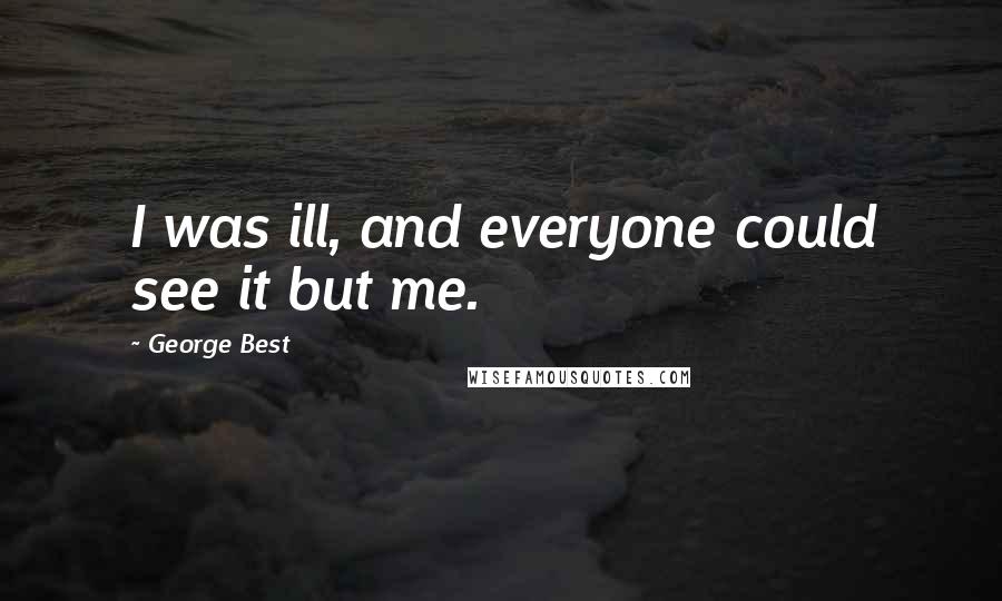 George Best Quotes: I was ill, and everyone could see it but me.