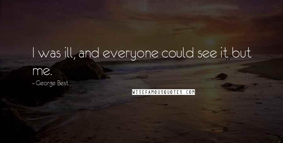 George Best Quotes: I was ill, and everyone could see it but me.