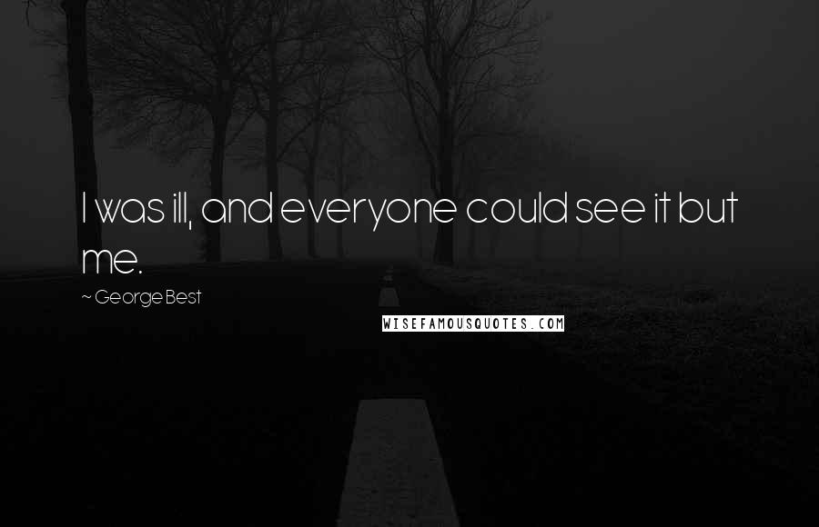 George Best Quotes: I was ill, and everyone could see it but me.