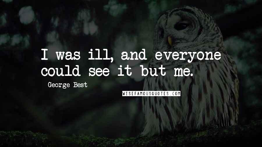 George Best Quotes: I was ill, and everyone could see it but me.