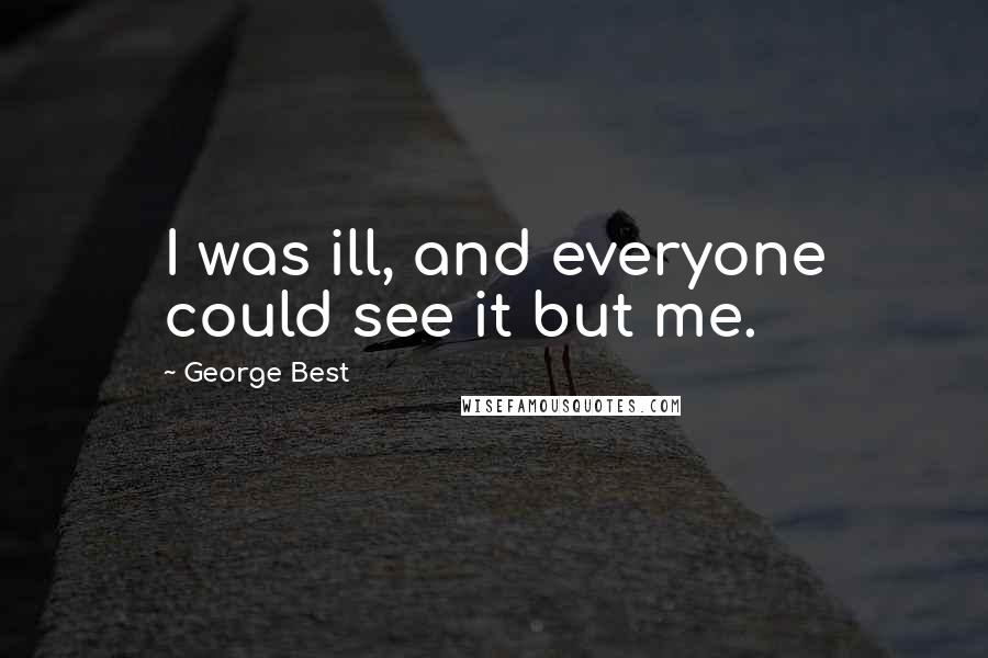 George Best Quotes: I was ill, and everyone could see it but me.