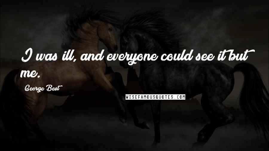 George Best Quotes: I was ill, and everyone could see it but me.