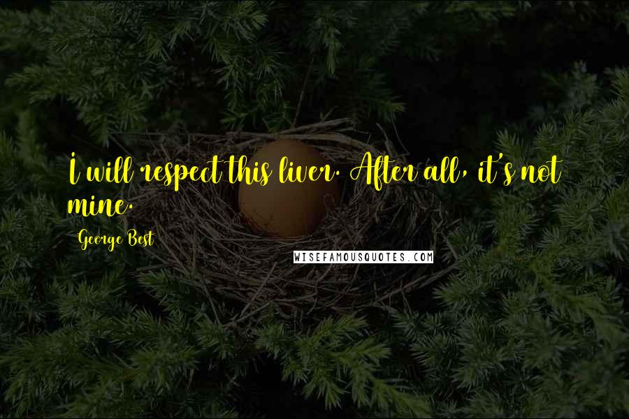 George Best Quotes: I will respect this liver. After all, it's not mine.