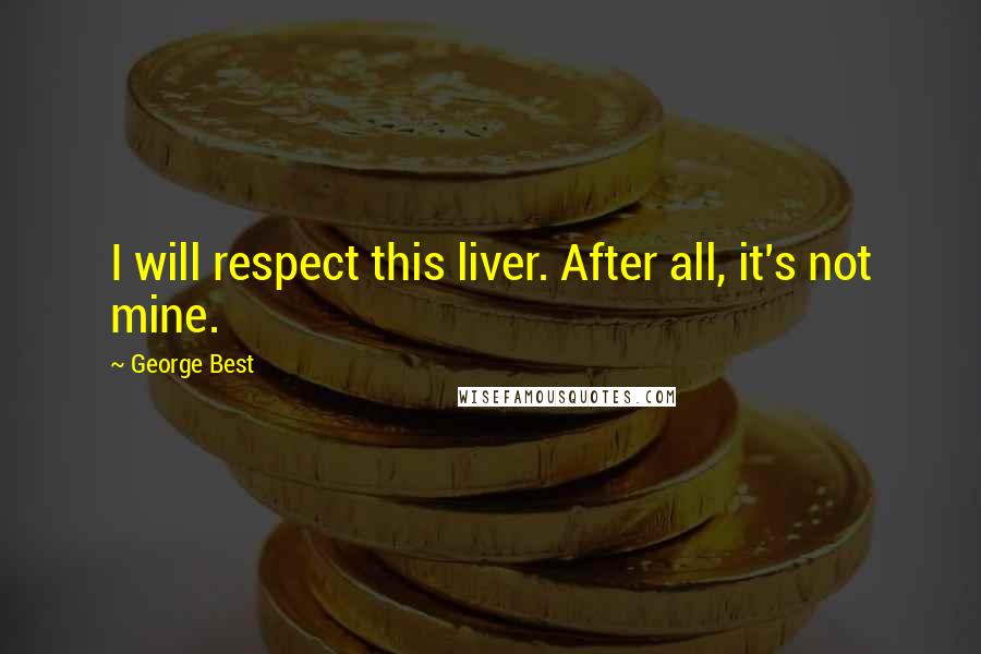 George Best Quotes: I will respect this liver. After all, it's not mine.