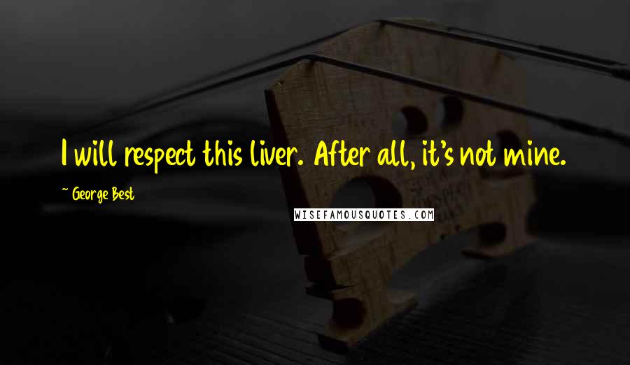 George Best Quotes: I will respect this liver. After all, it's not mine.