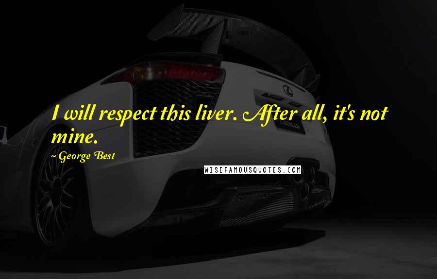 George Best Quotes: I will respect this liver. After all, it's not mine.