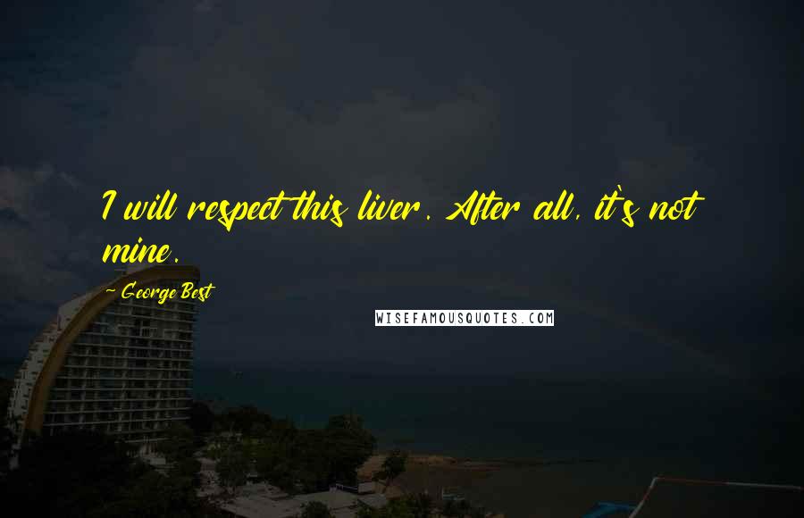 George Best Quotes: I will respect this liver. After all, it's not mine.