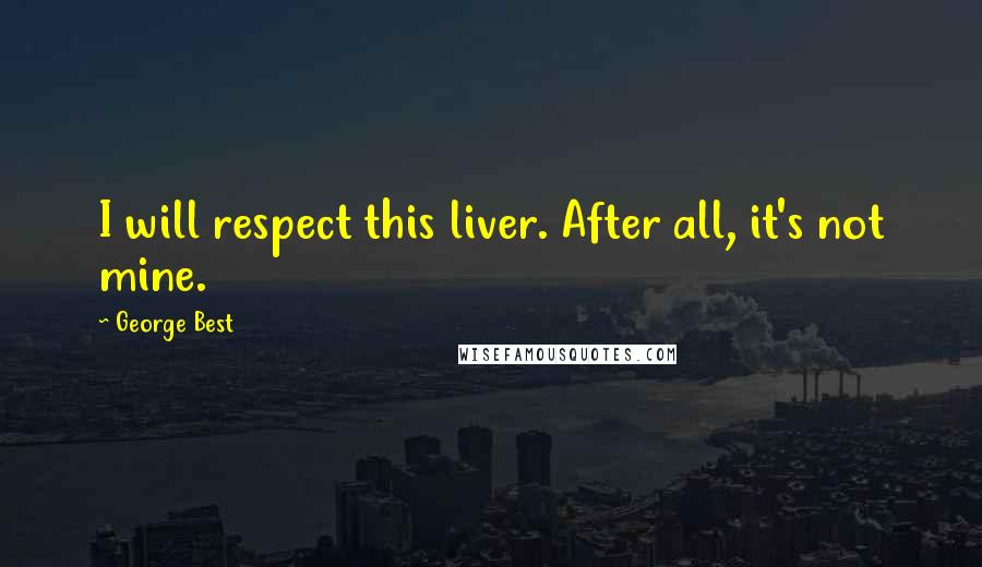 George Best Quotes: I will respect this liver. After all, it's not mine.