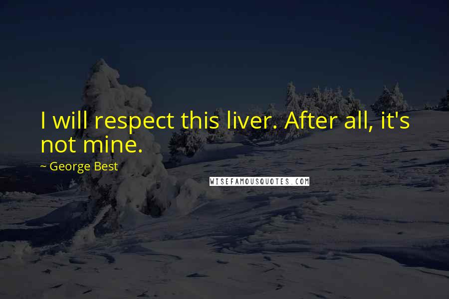 George Best Quotes: I will respect this liver. After all, it's not mine.