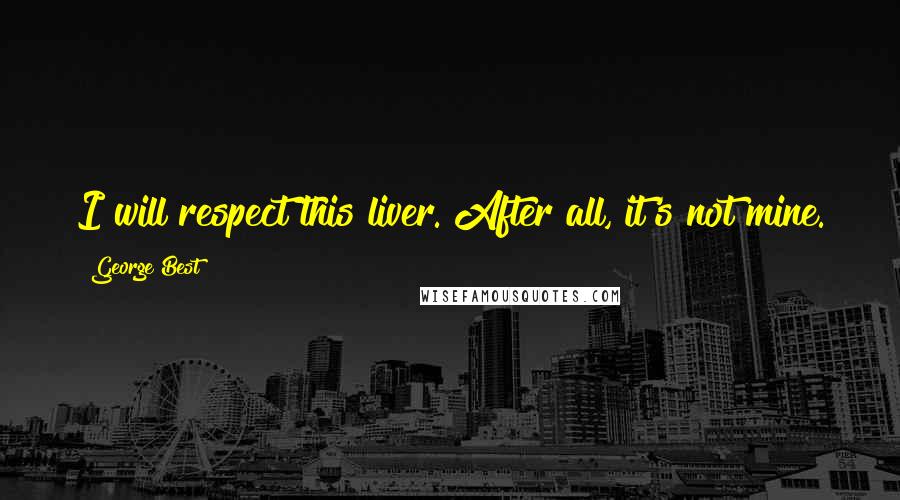 George Best Quotes: I will respect this liver. After all, it's not mine.