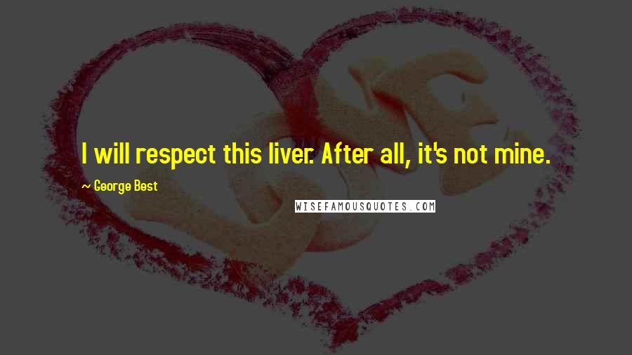 George Best Quotes: I will respect this liver. After all, it's not mine.