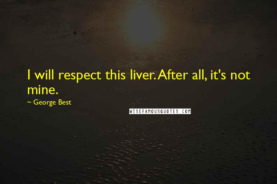 George Best Quotes: I will respect this liver. After all, it's not mine.