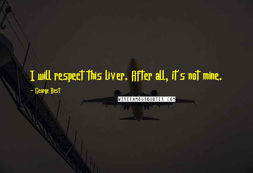 George Best Quotes: I will respect this liver. After all, it's not mine.