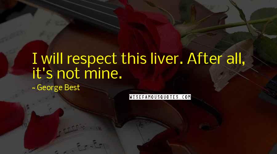 George Best Quotes: I will respect this liver. After all, it's not mine.