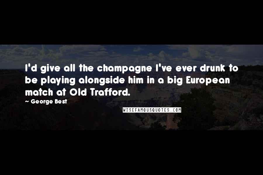 George Best Quotes: I'd give all the champagne I've ever drunk to be playing alongside him in a big European match at Old Trafford.