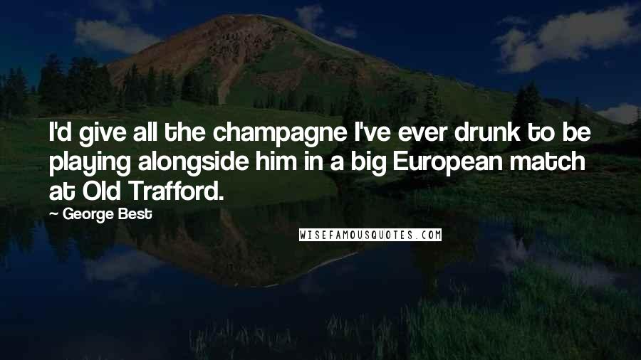 George Best Quotes: I'd give all the champagne I've ever drunk to be playing alongside him in a big European match at Old Trafford.