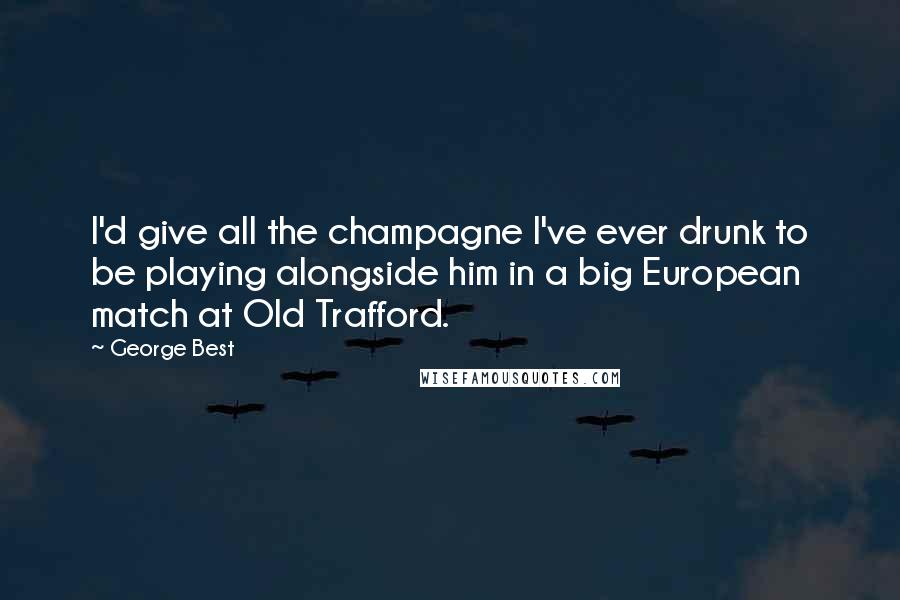 George Best Quotes: I'd give all the champagne I've ever drunk to be playing alongside him in a big European match at Old Trafford.