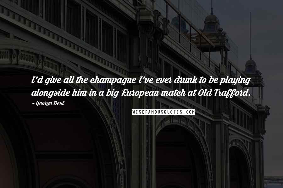 George Best Quotes: I'd give all the champagne I've ever drunk to be playing alongside him in a big European match at Old Trafford.