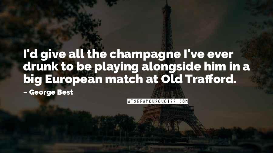 George Best Quotes: I'd give all the champagne I've ever drunk to be playing alongside him in a big European match at Old Trafford.
