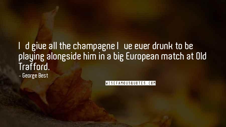 George Best Quotes: I'd give all the champagne I've ever drunk to be playing alongside him in a big European match at Old Trafford.