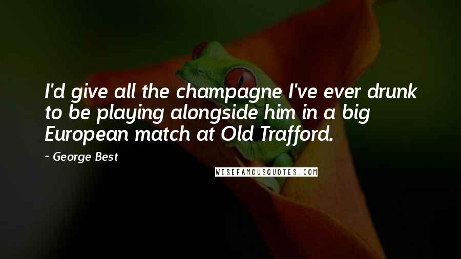 George Best Quotes: I'd give all the champagne I've ever drunk to be playing alongside him in a big European match at Old Trafford.