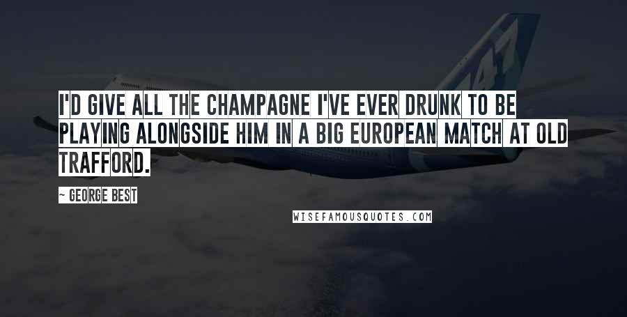 George Best Quotes: I'd give all the champagne I've ever drunk to be playing alongside him in a big European match at Old Trafford.