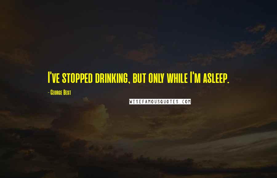 George Best Quotes: I've stopped drinking, but only while I'm asleep.