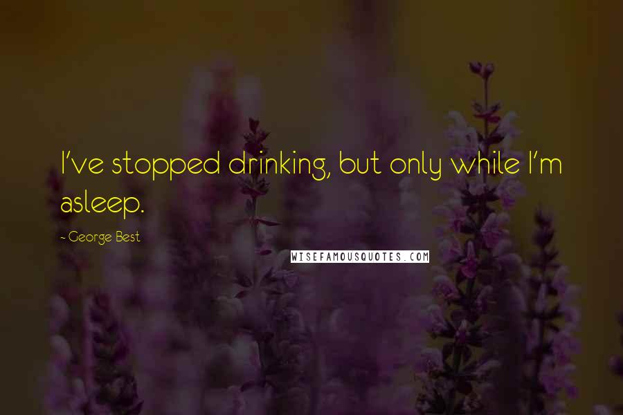 George Best Quotes: I've stopped drinking, but only while I'm asleep.