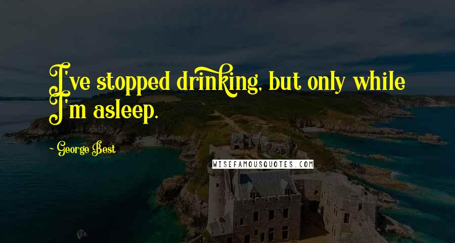 George Best Quotes: I've stopped drinking, but only while I'm asleep.