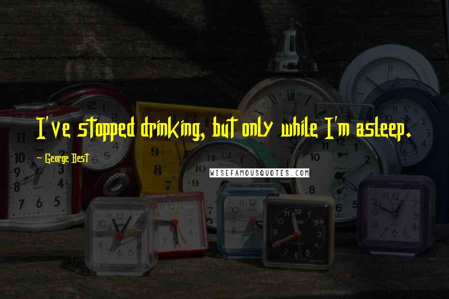 George Best Quotes: I've stopped drinking, but only while I'm asleep.