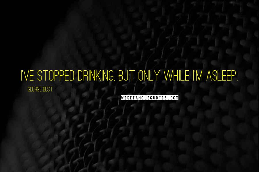 George Best Quotes: I've stopped drinking, but only while I'm asleep.