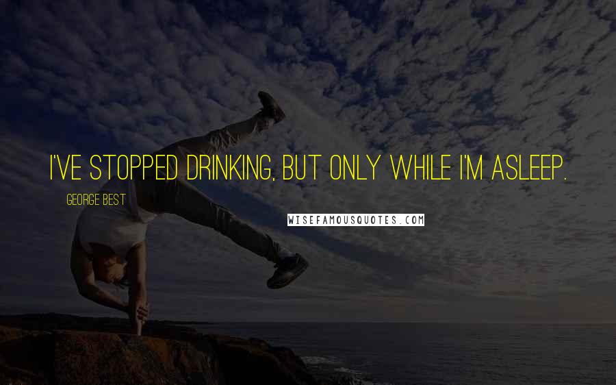 George Best Quotes: I've stopped drinking, but only while I'm asleep.