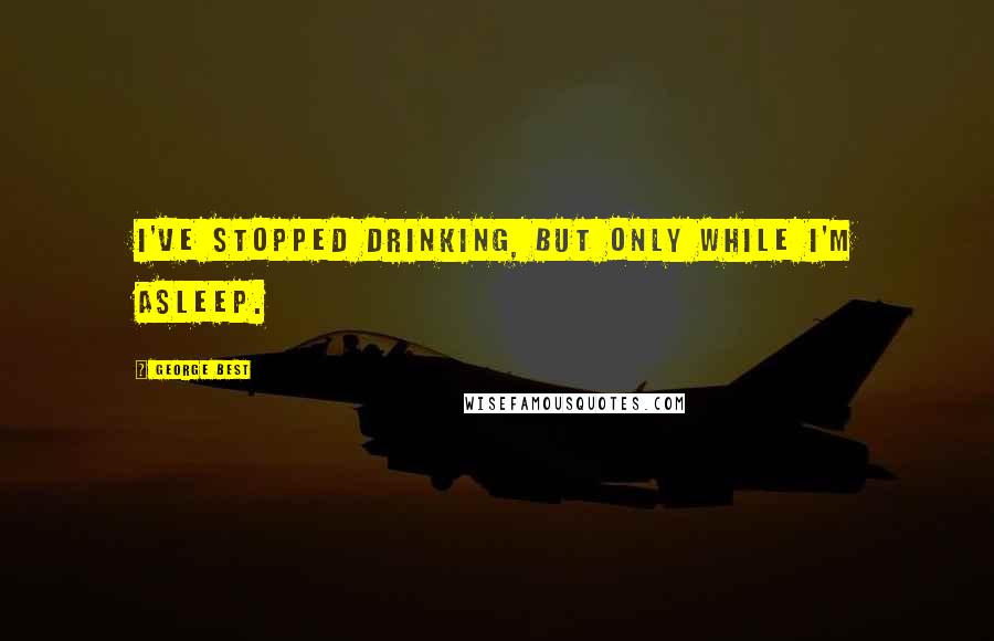 George Best Quotes: I've stopped drinking, but only while I'm asleep.