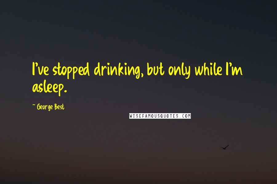 George Best Quotes: I've stopped drinking, but only while I'm asleep.