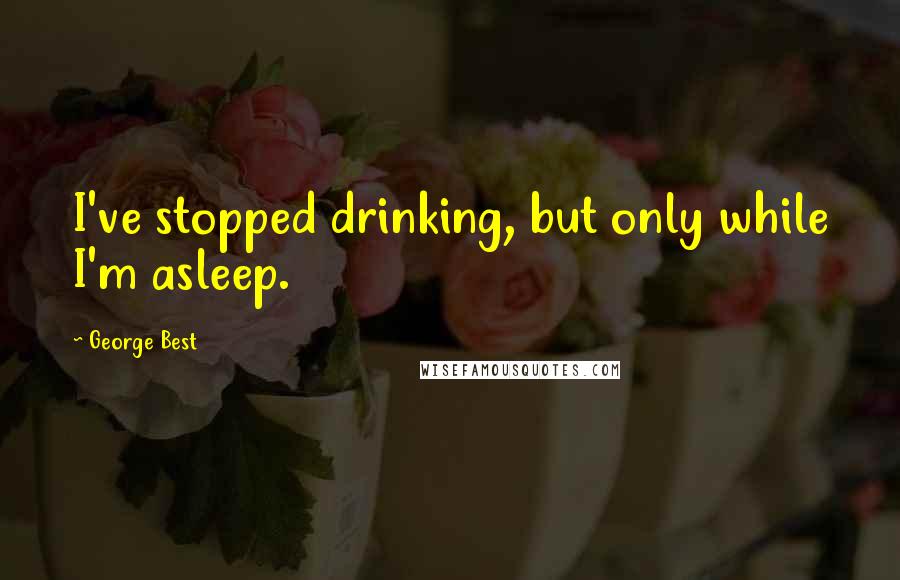 George Best Quotes: I've stopped drinking, but only while I'm asleep.
