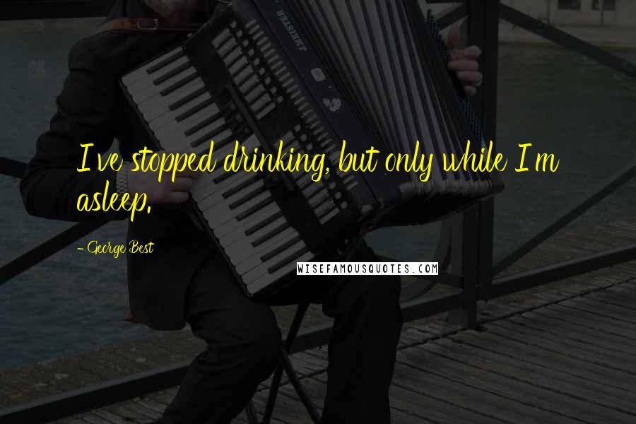 George Best Quotes: I've stopped drinking, but only while I'm asleep.