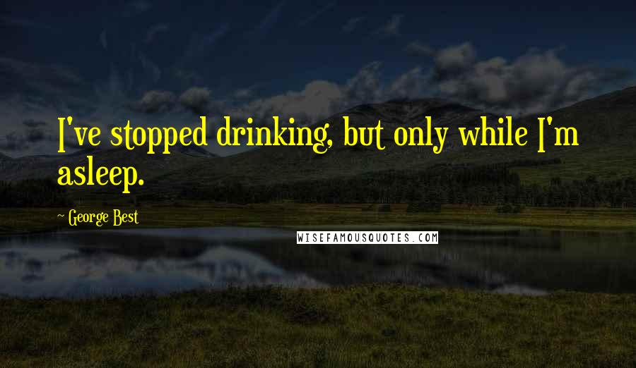 George Best Quotes: I've stopped drinking, but only while I'm asleep.