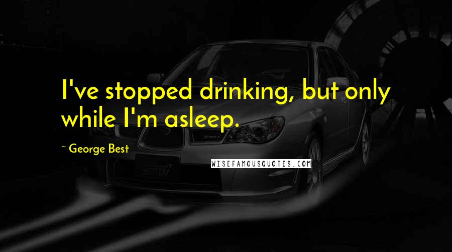 George Best Quotes: I've stopped drinking, but only while I'm asleep.