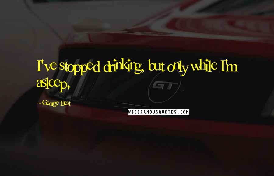 George Best Quotes: I've stopped drinking, but only while I'm asleep.