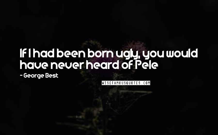 George Best Quotes: If I had been born ugly, you would have never heard of Pele