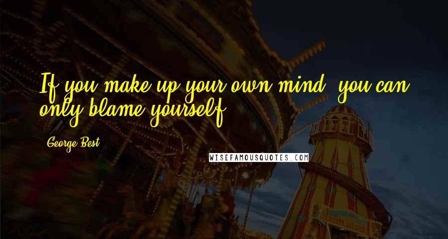 George Best Quotes: If you make up your own mind, you can only blame yourself.