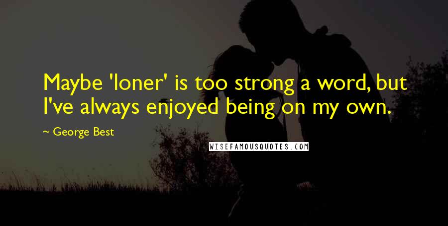 George Best Quotes: Maybe 'loner' is too strong a word, but I've always enjoyed being on my own.