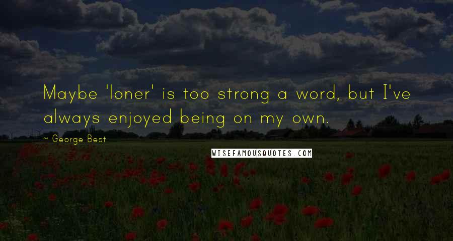 George Best Quotes: Maybe 'loner' is too strong a word, but I've always enjoyed being on my own.
