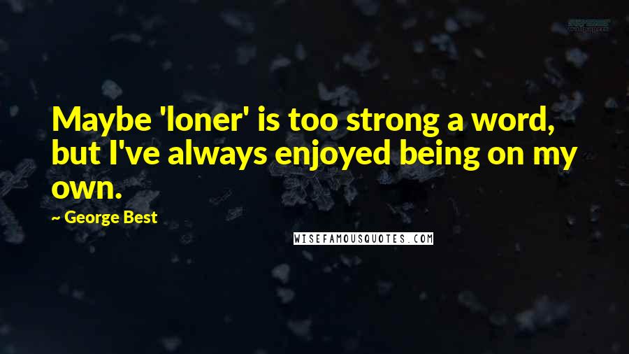 George Best Quotes: Maybe 'loner' is too strong a word, but I've always enjoyed being on my own.