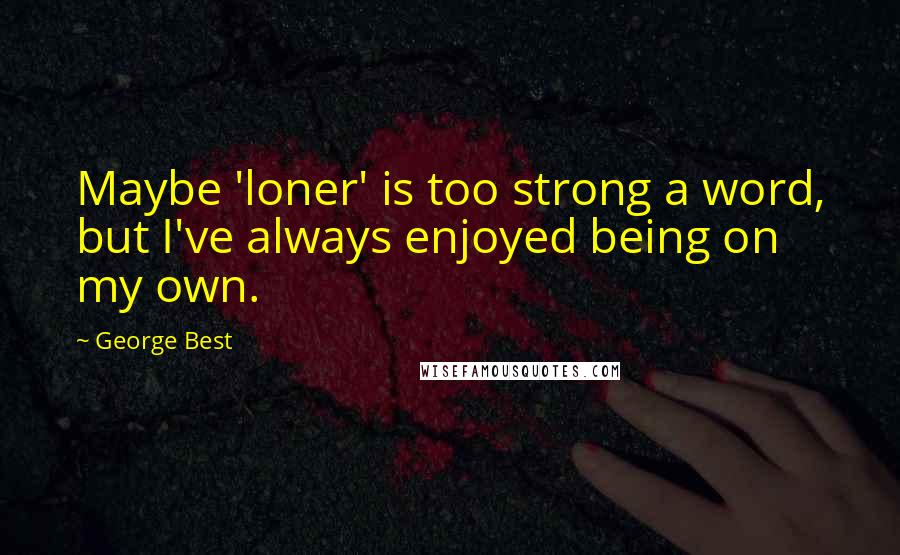 George Best Quotes: Maybe 'loner' is too strong a word, but I've always enjoyed being on my own.