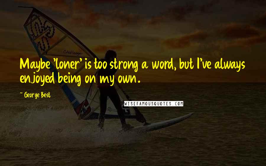George Best Quotes: Maybe 'loner' is too strong a word, but I've always enjoyed being on my own.